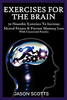 Exercise For The Brain: 70 Neurobic Exercises To Increase Mental Fitness & Prevent Memory Loss, Jason Scotts