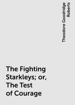The Fighting Starkleys; or, The Test of Courage, Theodore Goodridge Roberts