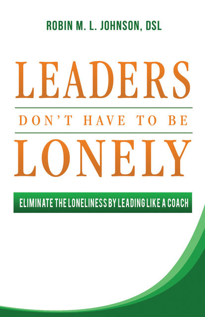 Leaders Don't Have to Be Lonely: Eliminate the Loneliness by Leading Like a Coach, Robin Johnson