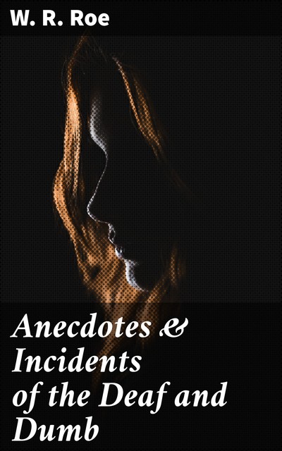 Anecdotes & Incidents of the Deaf and Dumb, W.R.Roe