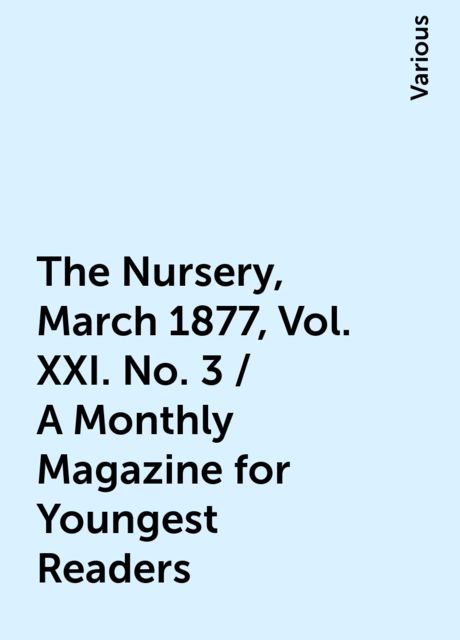 The Nursery, March 1877, Vol. XXI. No. 3 / A Monthly Magazine for Youngest Readers, Various