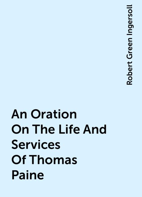 An Oration On The Life And Services Of Thomas Paine, Robert Green Ingersoll
