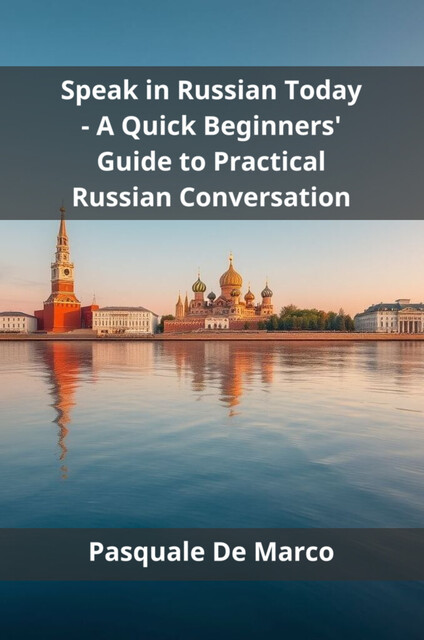 Speak in Russian Today – A Quick Beginners' Guide to Practical Russian Conversation, Pasquale De Marco