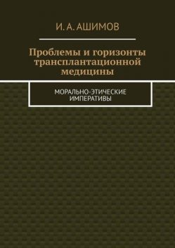 Проблемы и горизонты трансплантационной медицины. Морально-этические императивы, И.А. Ашимов