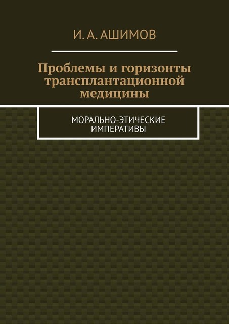 Проблемы и горизонты трансплантационной медицины. Морально-этические императивы, И.А. Ашимов