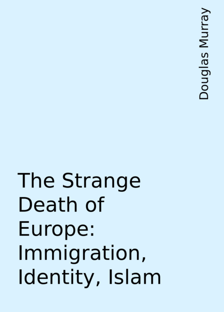 The Strange Death of Europe: Immigration, Identity, Islam, Douglas Murray