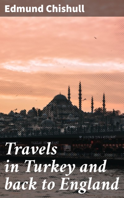 Travels in Turkey and back to England, Edmund Chishull