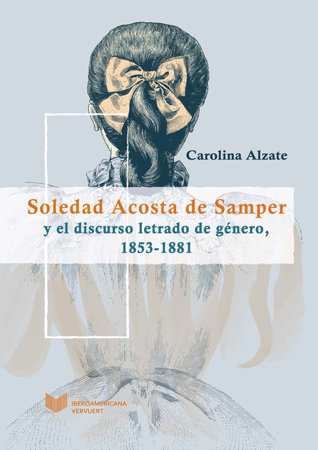 Soledad Acosta de Samper y el discurso letrado de género, 1853-1881, Carolina Alzate
