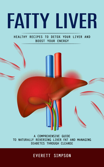 Fatty Liver: Healthy Recipes to Detox Your Liver and Boost Your Energy (A Comprehensive Guide to Naturally Reversing Liver Fat and Managing Diabetes Through Cleanse), Everett Simpson