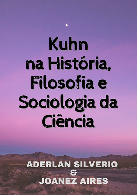 Kuhn Na História, Filosofia E Sociologia Da Ciência, Aderlan Silverio E Joanez Aires