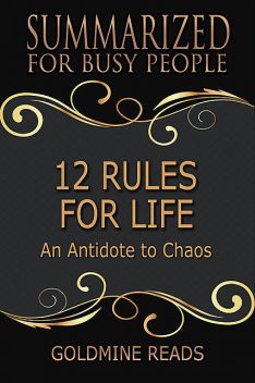 12 Rules for Life – Summarized for Busy People: An Antidote to Chaos, Goldmine Reads