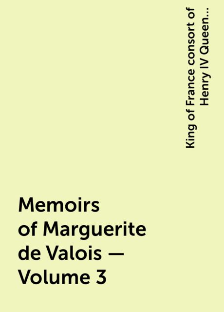 Memoirs of Marguerite de Valois — Volume 3, King of France consort of Henry IV Queen Marguerite