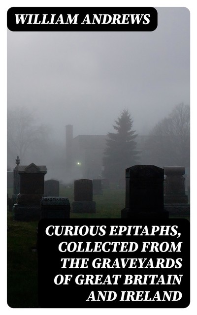 Curious Epitaphs, Collected from the Graveyards of Great Britain and Ireland, William Andrews