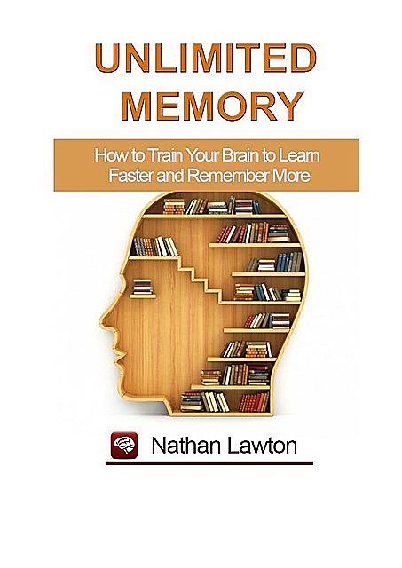Unlimited Memory. How to Train Your Brain to Learn Faster and Remember More, Nathan Lawton