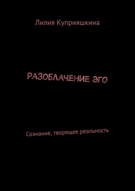 Разоблачение Эго. Сознание, творящее реальность, Лилия Куприяшкина