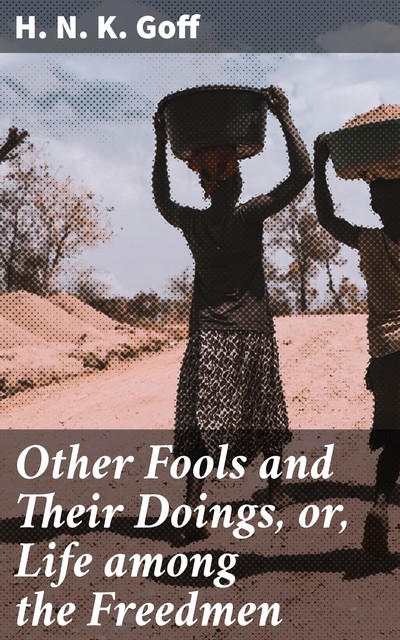 Other Fools and Their Doings, or, Life among the Freedmen, H.N. K. Goff