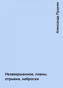 Незавершенное, планы, отрывки, наброски, Александр Пушкин