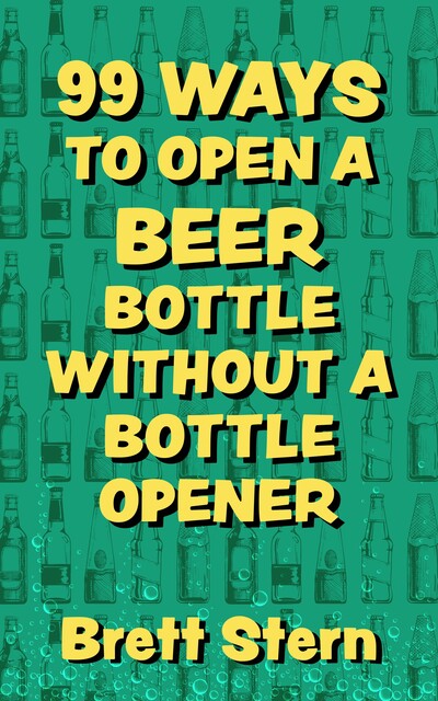 99 Ways to Open a Beer Bottle Without a Bottle Opener, Brett Stern