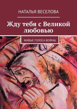 Жду тебя с Великой любовью. Живые голоса войны, Наталья Веселова