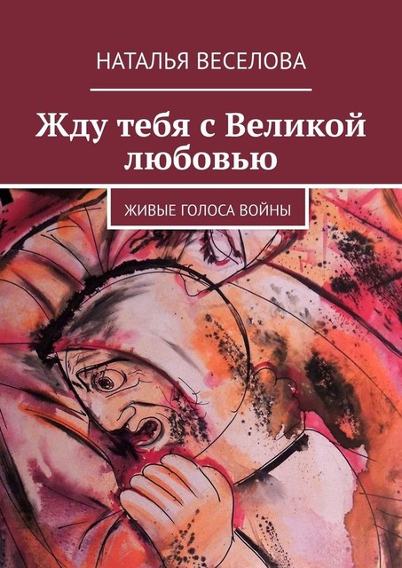 Жду тебя с Великой любовью. Живые голоса войны, Наталья Веселова