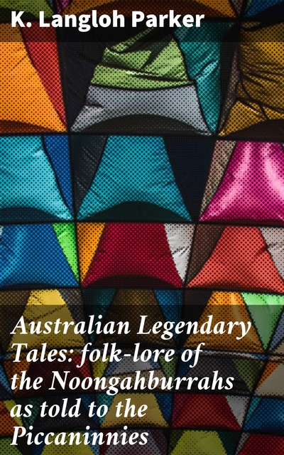 Australian Legendary Tales: folk-lore of the Noongahburrahs as told to the Piccaninnies, K.Langloh Parker