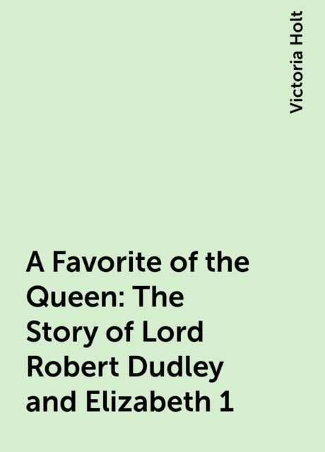 A Favorite of the Queen: The Story of Lord Robert Dudley and Elizabeth 1, Victoria Holt
