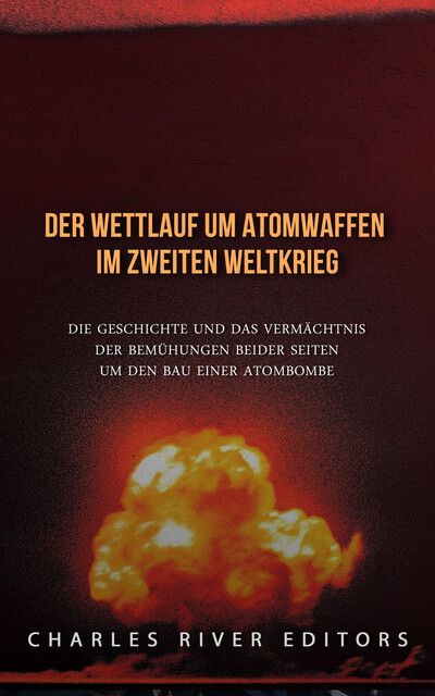 Der Wettlauf um Atomwaffen im Zweiten Weltkrieg, Charles River Editors