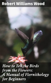 How to Tell the Birds from the Flowers: A Manual of Flornithology for Beginners, Robert Williams Wood