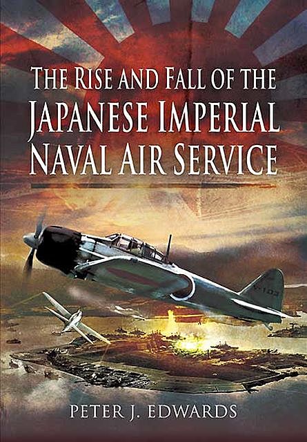 The Rise and Fall of the Japanese Imperial Naval Air Service, Peter Edwards
