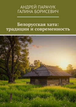 Белорусская хата: традиции и современность, Андрей Парачук, Галина Борисевич