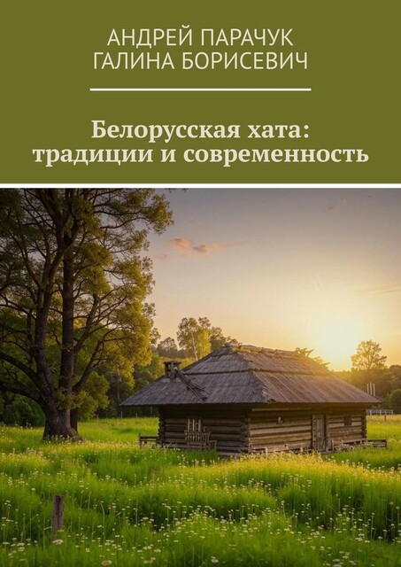 Белорусская хата: традиции и современность, Андрей Парачук, Галина Борисевич