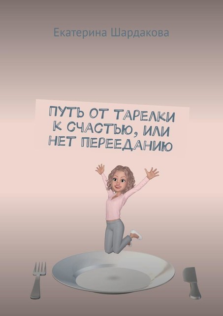 Путь от тарелки к счастью, или Нет перееданию, Екатерина Шардакова