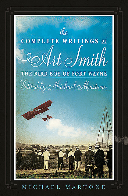 The Complete Writings of Art Smith, the Bird Boy of Fort Wayne, Edited by Michael Martone, Michael Martone
