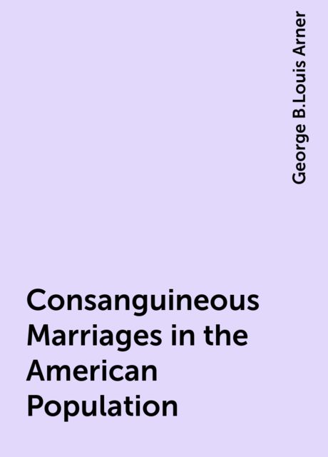 Consanguineous Marriages in the American Population, George B.Louis Arner