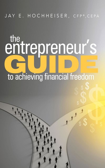 The Entrepreneur's Guide to Achieving Financial Freedom, Jay E. Hochheiser