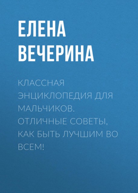 Классная энциклопедия для мальчиков. Отличные советы, как быть лучшим во всем!, Елена Вечерина