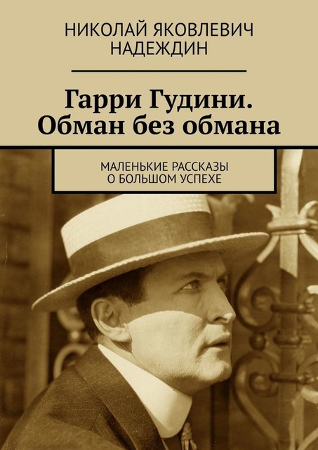 Гарри Гудини. Обман без обмана. Маленькие рассказы о большом успехе, Николай Надеждин