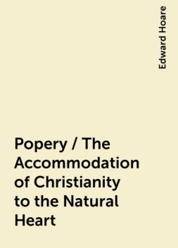Popery / The Accommodation of Christianity to the Natural Heart, Edward Hoare