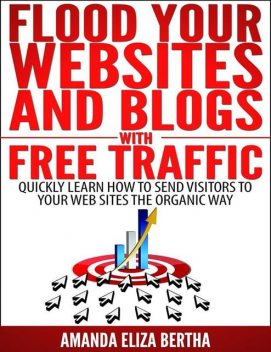 Flood Your Websites and Blogs with Free Traffic: Quickly Learn How to Send Visitors to Your Web Sites the Organic Way, Amanda Eliza Bertha