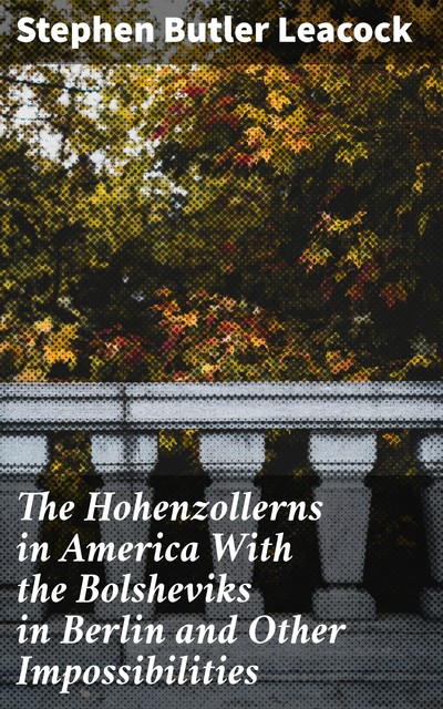 The Hohenzollerns in America With the Bolsheviks in Berlin and Other Impossibilities, Stephen Leacock