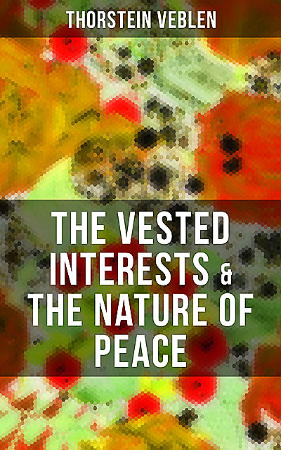 THE VESTED INTERESTS & THE NATURE OF PEACE, Thorstein Veblen