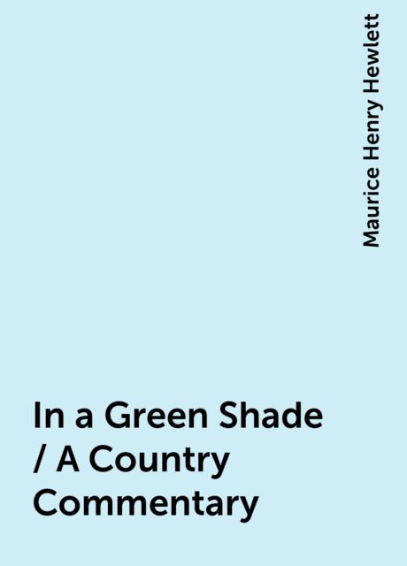 In a Green Shade / A Country Commentary, Maurice Henry Hewlett