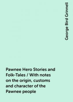 Pawnee Hero Stories and Folk-Tales / With notes on the origin, customs and character of the Pawnee people, George Bird Grinnell