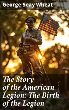 The Story of the American Legion: The Birth of the Legion, George Seay Wheat