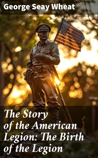 The Story of the American Legion: The Birth of the Legion, George Seay Wheat