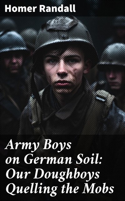 Army Boys on German Soil / Our Doughboys Quelling the Mobs, Homer Randall