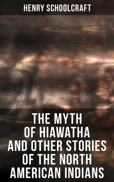 The Myth of Hiawatha and Other Stories of the North American Indians, Henry Schoolcraft