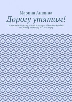 Дорогу утятам!. По мотивам «Дорогу утятам!» Роберта Макклоски (Robert McCloskey. MakeWay for Ducklings), Марина Аншина