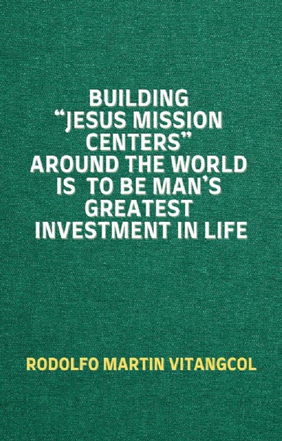 Building “Jesus Mission Centers” Around the World is to be Man’s Greatest Investment in Life, Rodolfo Martin Vitangcol