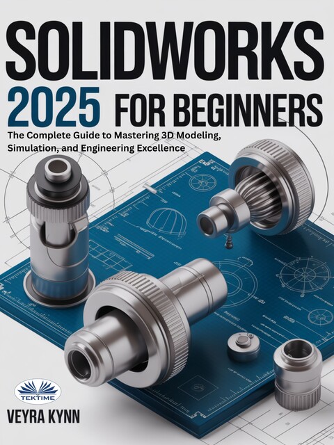 SolidWorks 2025 For Beginners-The Complete Guide To Mastering 3D Modeling, Simulation, And Engineering Excellence, Veyra Kynn